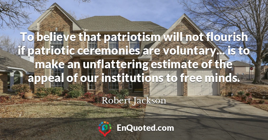 To believe that patriotism will not flourish if patriotic ceremonies are voluntary... is to make an unflattering estimate of the appeal of our institutions to free minds.