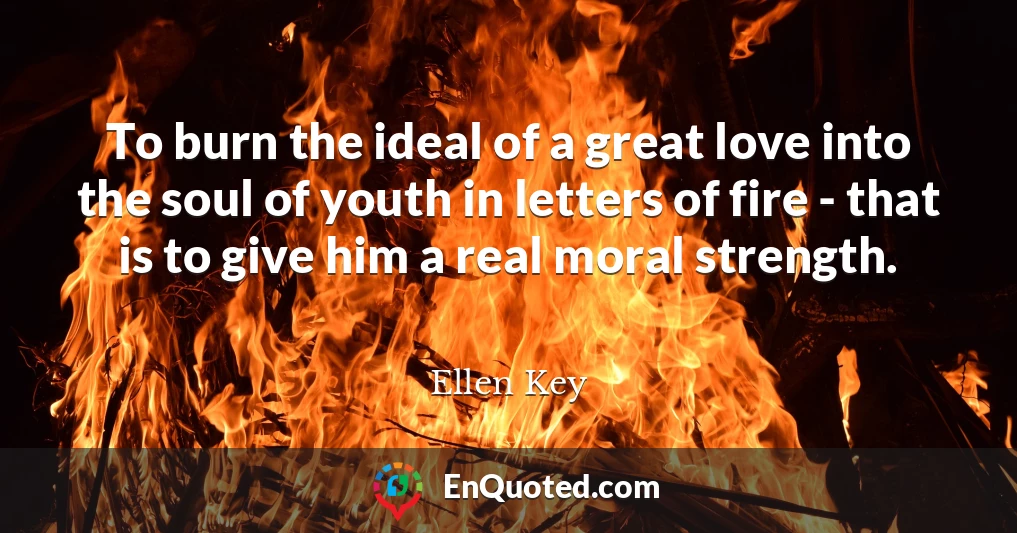 To burn the ideal of a great love into the soul of youth in letters of fire - that is to give him a real moral strength.