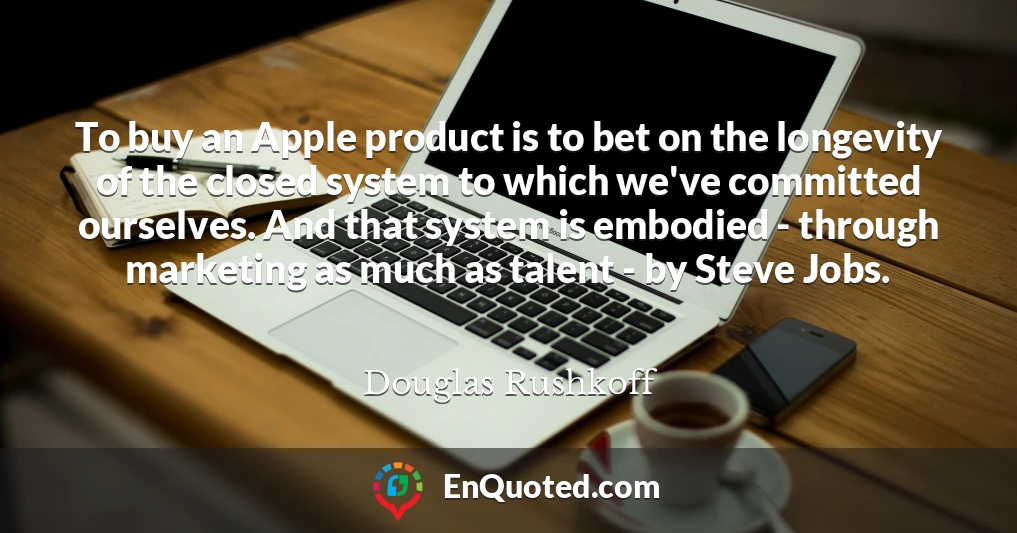 To buy an Apple product is to bet on the longevity of the closed system to which we've committed ourselves. And that system is embodied - through marketing as much as talent - by Steve Jobs.