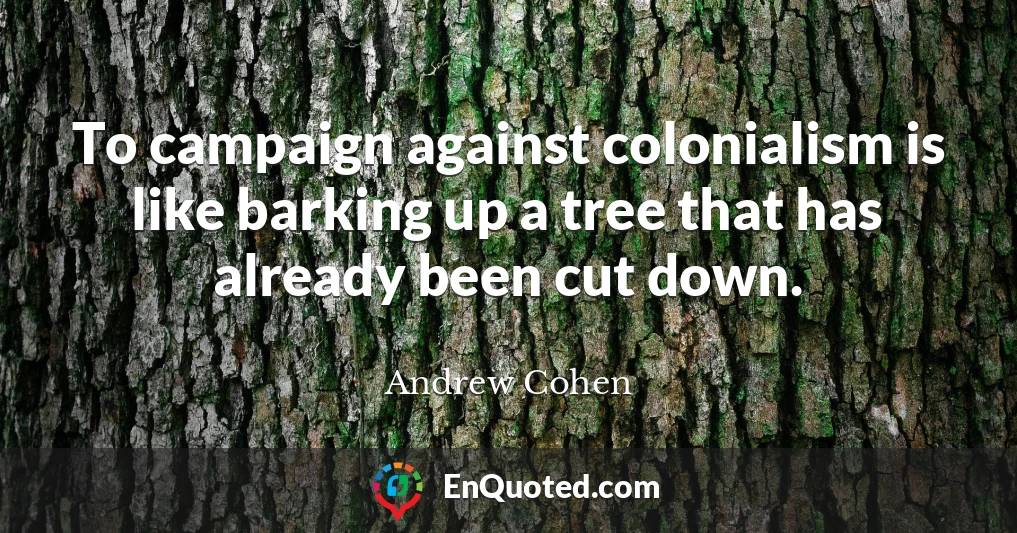 To campaign against colonialism is like barking up a tree that has already been cut down.