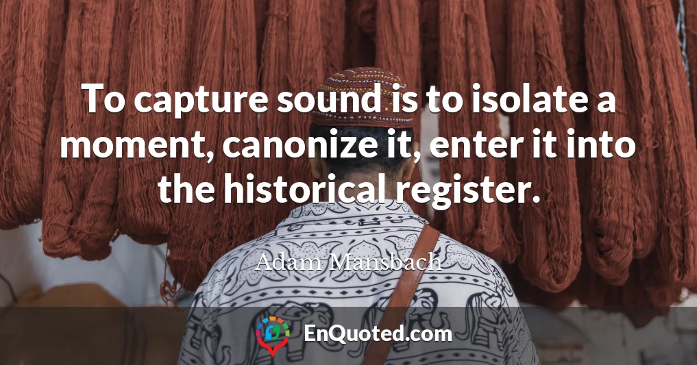 To capture sound is to isolate a moment, canonize it, enter it into the historical register.