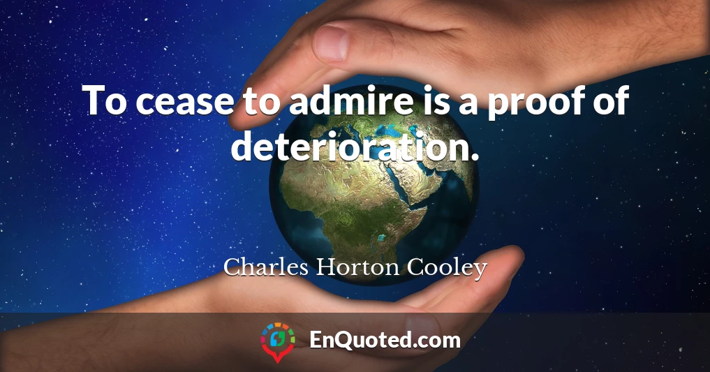 To cease to admire is a proof of deterioration.