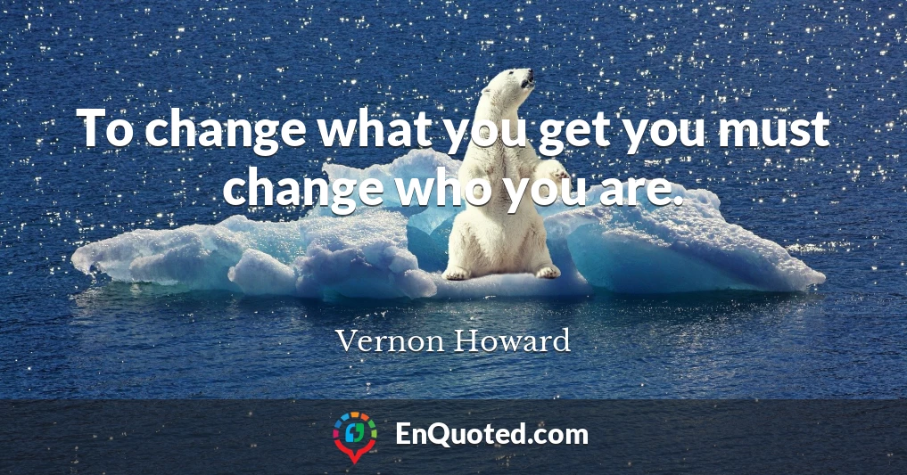 To change what you get you must change who you are.