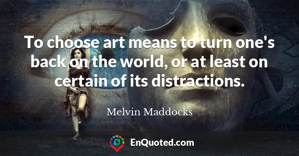 To choose art means to turn one's back on the world, or at least on certain of its distractions.