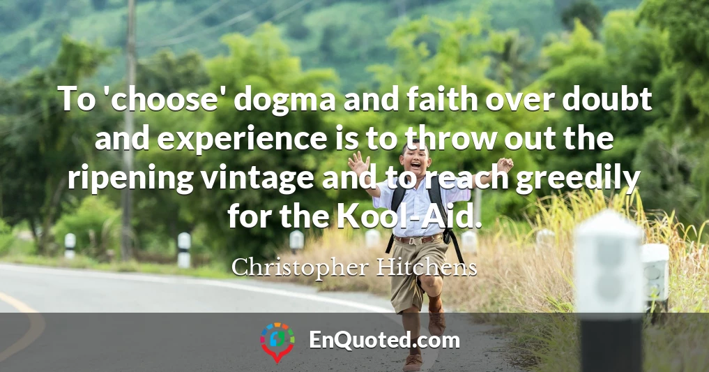 To 'choose' dogma and faith over doubt and experience is to throw out the ripening vintage and to reach greedily for the Kool-Aid.