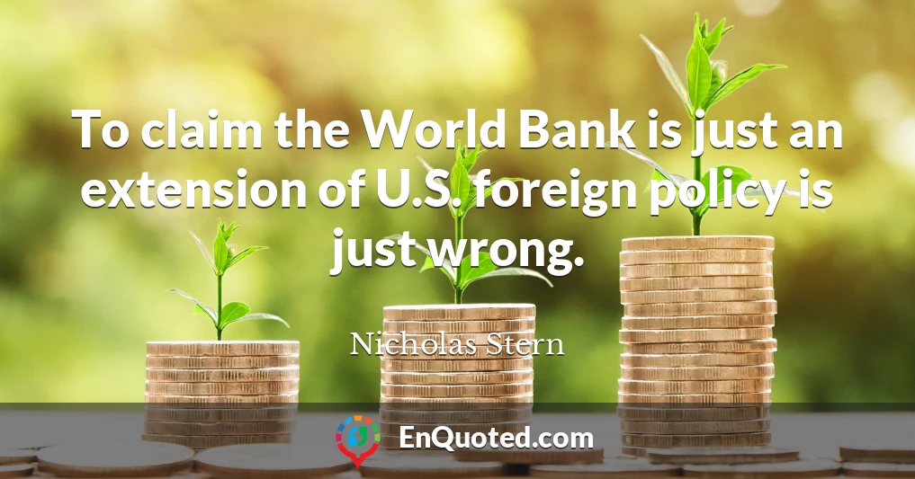 To claim the World Bank is just an extension of U.S. foreign policy is just wrong.