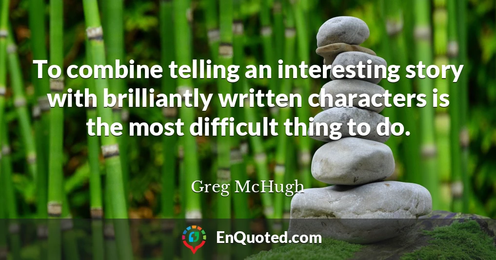 To combine telling an interesting story with brilliantly written characters is the most difficult thing to do.