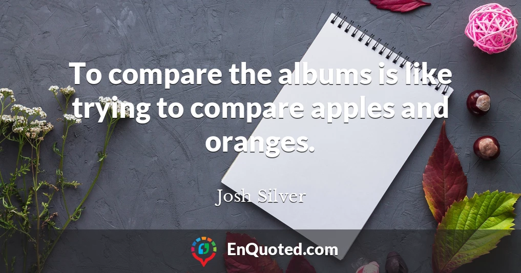 To compare the albums is like trying to compare apples and oranges.
