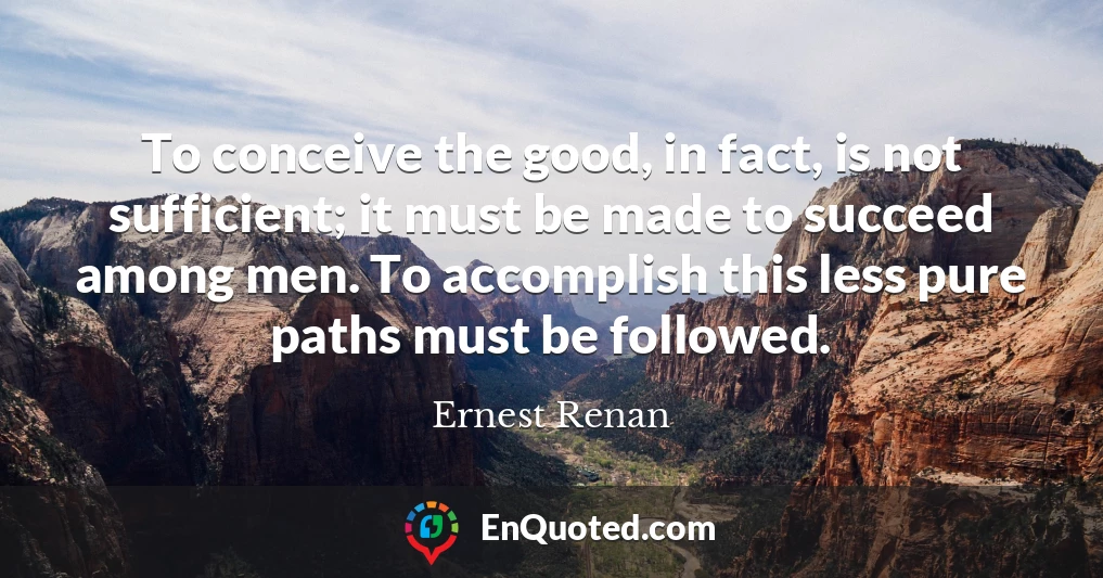 To conceive the good, in fact, is not sufficient; it must be made to succeed among men. To accomplish this less pure paths must be followed.