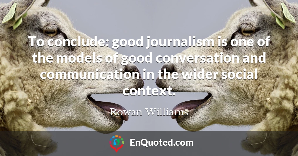To conclude: good journalism is one of the models of good conversation and communication in the wider social context.