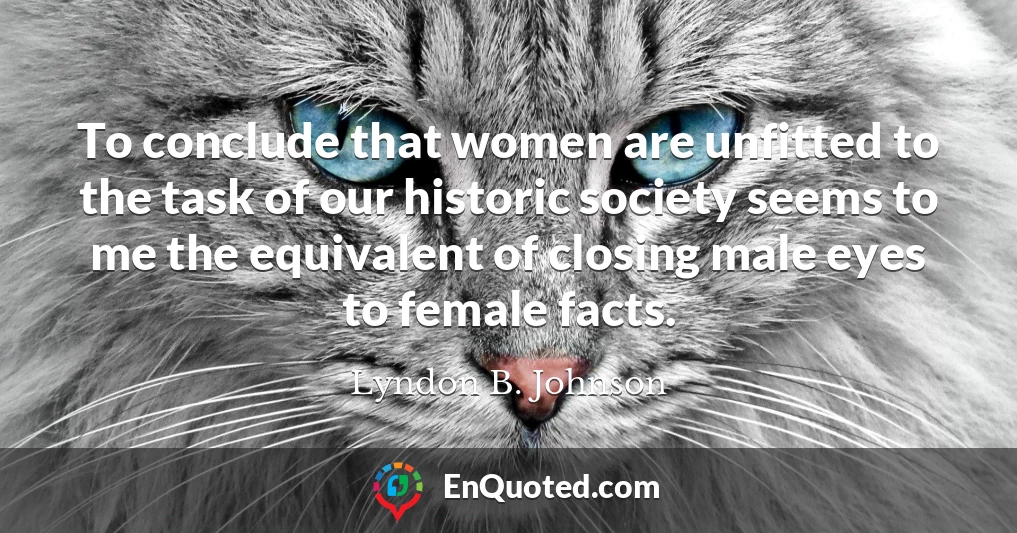 To conclude that women are unfitted to the task of our historic society seems to me the equivalent of closing male eyes to female facts.