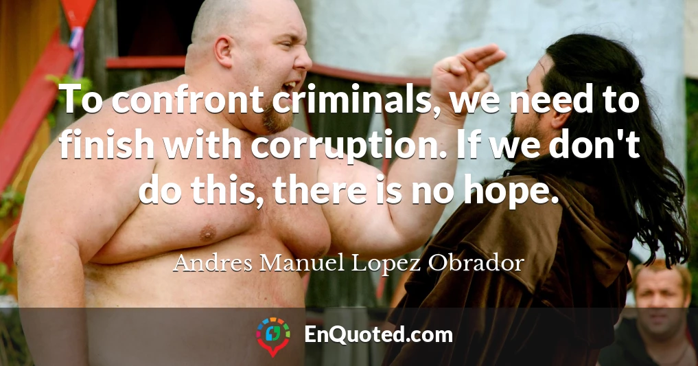 To confront criminals, we need to finish with corruption. If we don't do this, there is no hope.