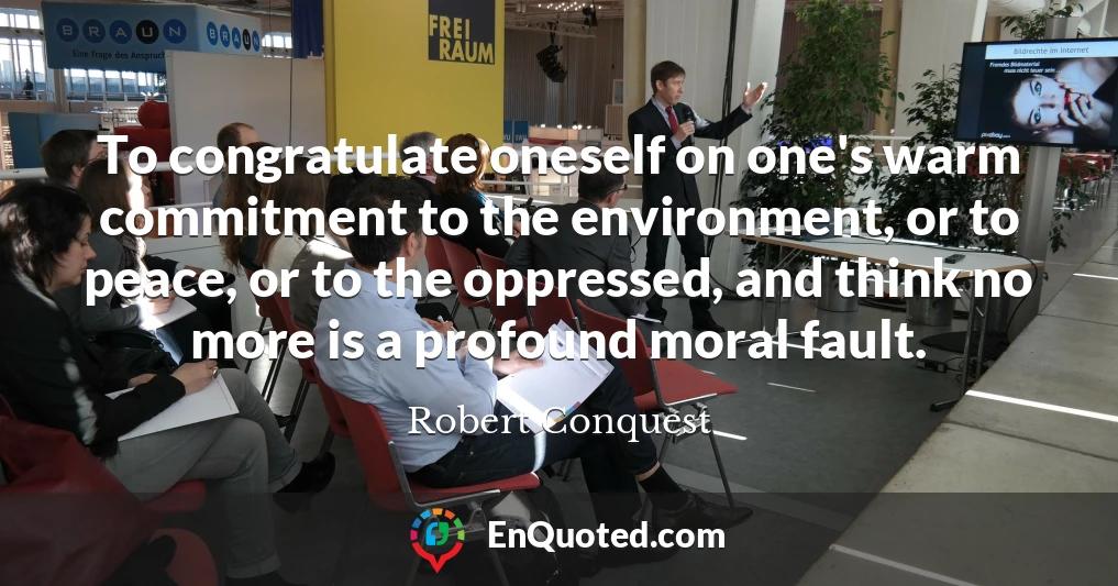 To congratulate oneself on one's warm commitment to the environment, or to peace, or to the oppressed, and think no more is a profound moral fault.
