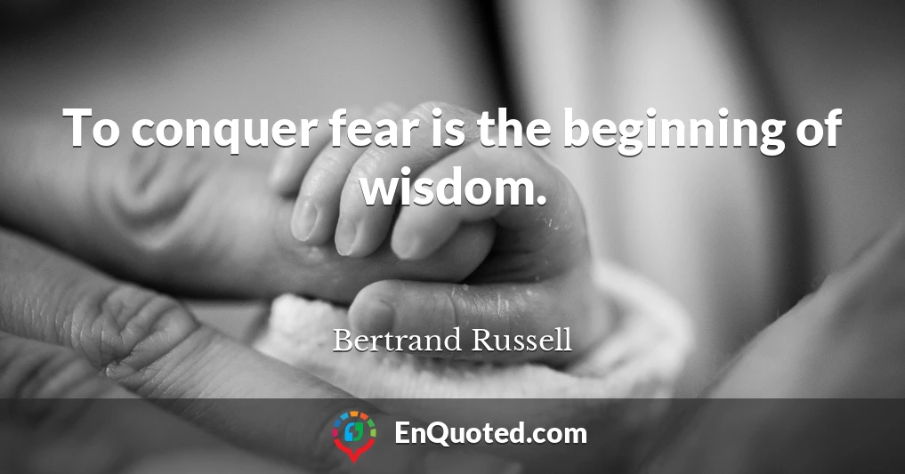 To conquer fear is the beginning of wisdom.