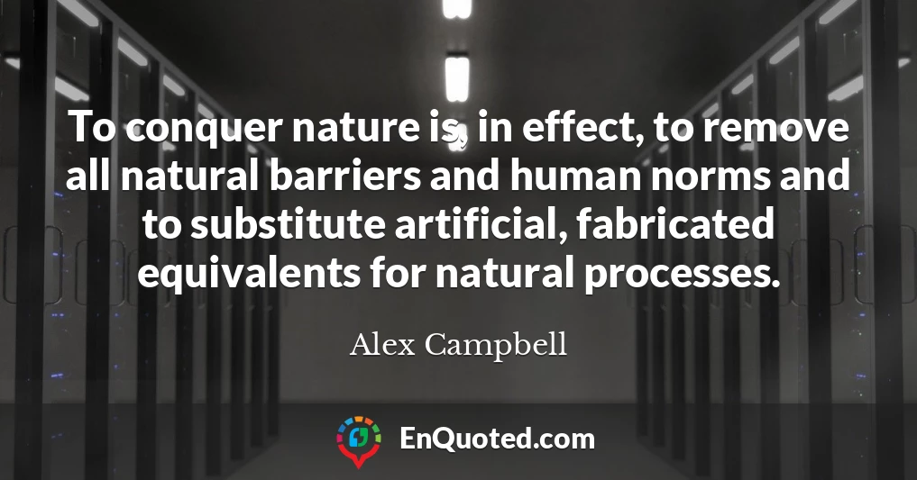 To conquer nature is, in effect, to remove all natural barriers and human norms and to substitute artificial, fabricated equivalents for natural processes.
