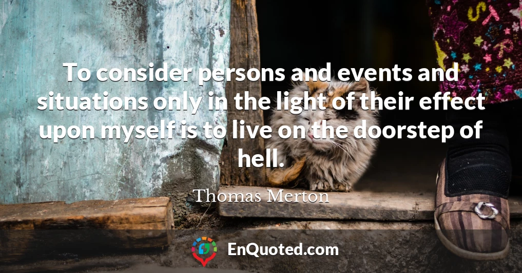 To consider persons and events and situations only in the light of their effect upon myself is to live on the doorstep of hell.