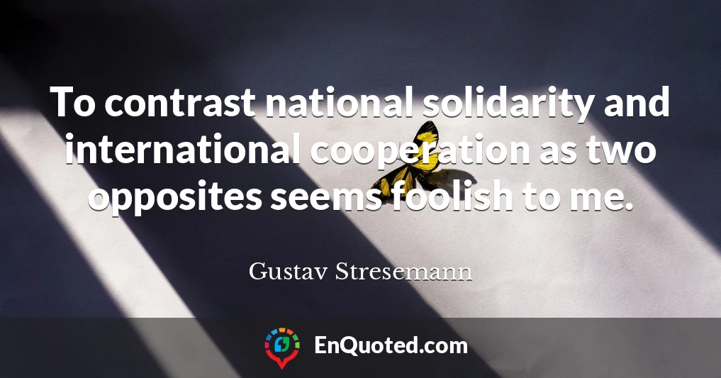 To contrast national solidarity and international cooperation as two opposites seems foolish to me.