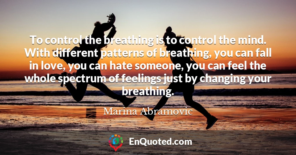 To control the breathing is to control the mind. With different patterns of breathing, you can fall in love, you can hate someone, you can feel the whole spectrum of feelings just by changing your breathing.