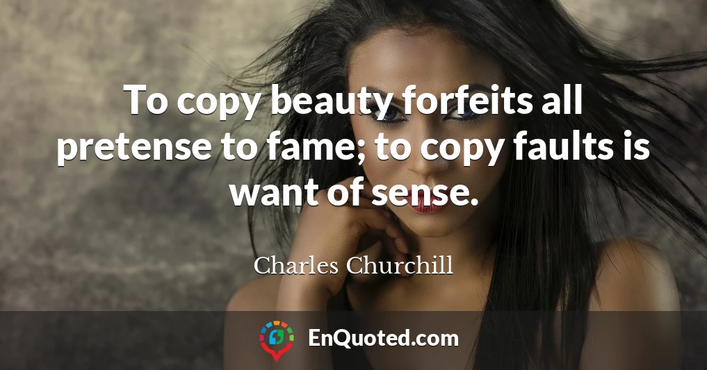 To copy beauty forfeits all pretense to fame; to copy faults is want of sense.