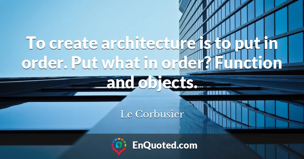 To create architecture is to put in order. Put what in order? Function and objects.