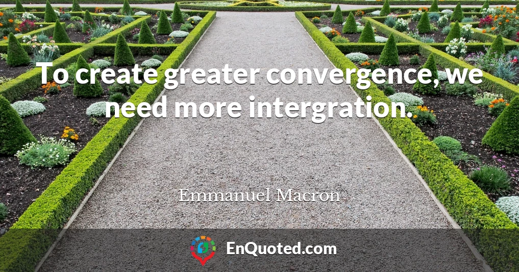 To create greater convergence, we need more intergration.