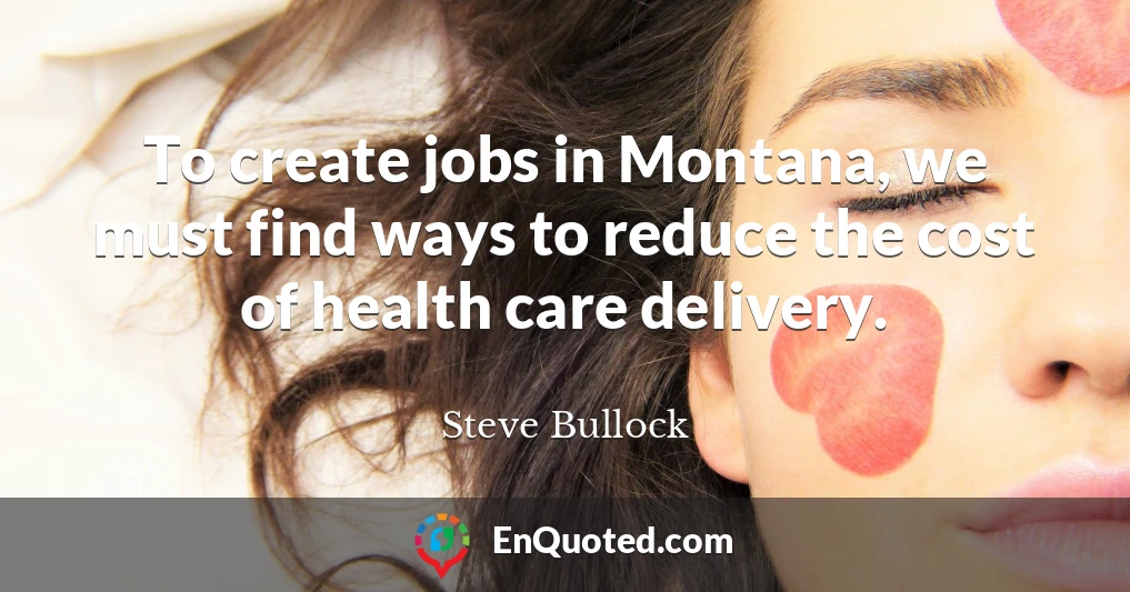 To create jobs in Montana, we must find ways to reduce the cost of health care delivery.