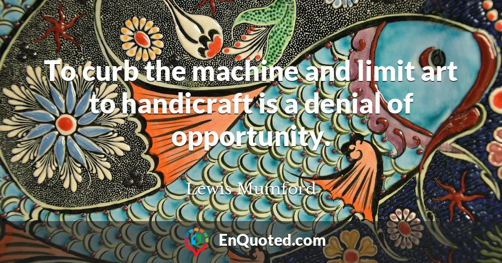 To curb the machine and limit art to handicraft is a denial of opportunity.