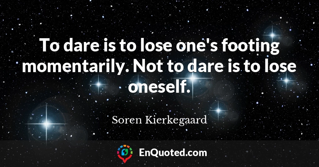 To dare is to lose one's footing momentarily. Not to dare is to lose oneself.
