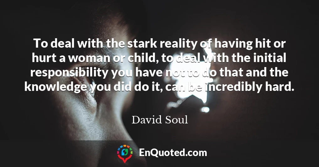 To deal with the stark reality of having hit or hurt a woman or child, to deal with the initial responsibility you have not to do that and the knowledge you did do it, can be incredibly hard.