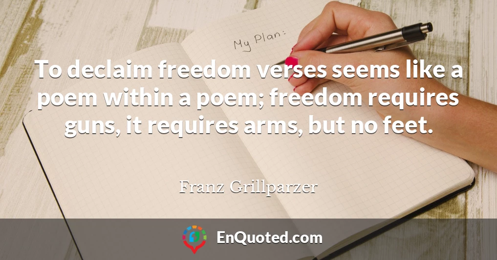 To declaim freedom verses seems like a poem within a poem; freedom requires guns, it requires arms, but no feet.