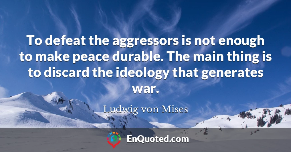 To defeat the aggressors is not enough to make peace durable. The main thing is to discard the ideology that generates war.