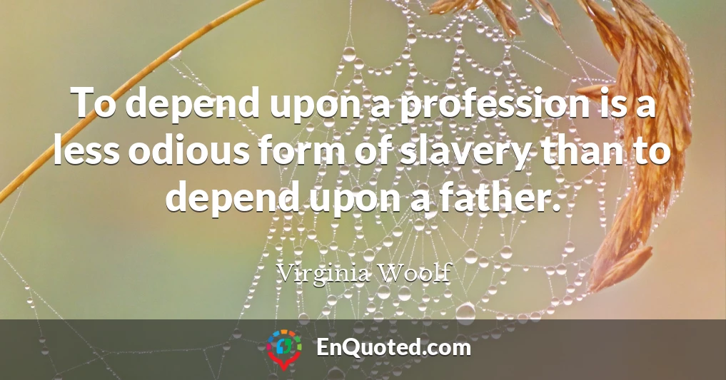 To depend upon a profession is a less odious form of slavery than to depend upon a father.