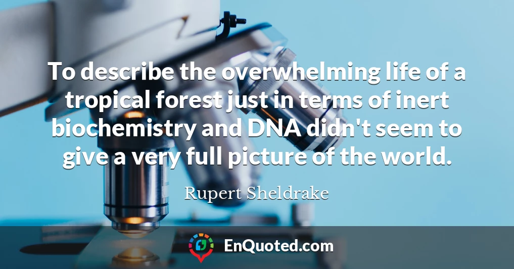To describe the overwhelming life of a tropical forest just in terms of inert biochemistry and DNA didn't seem to give a very full picture of the world.