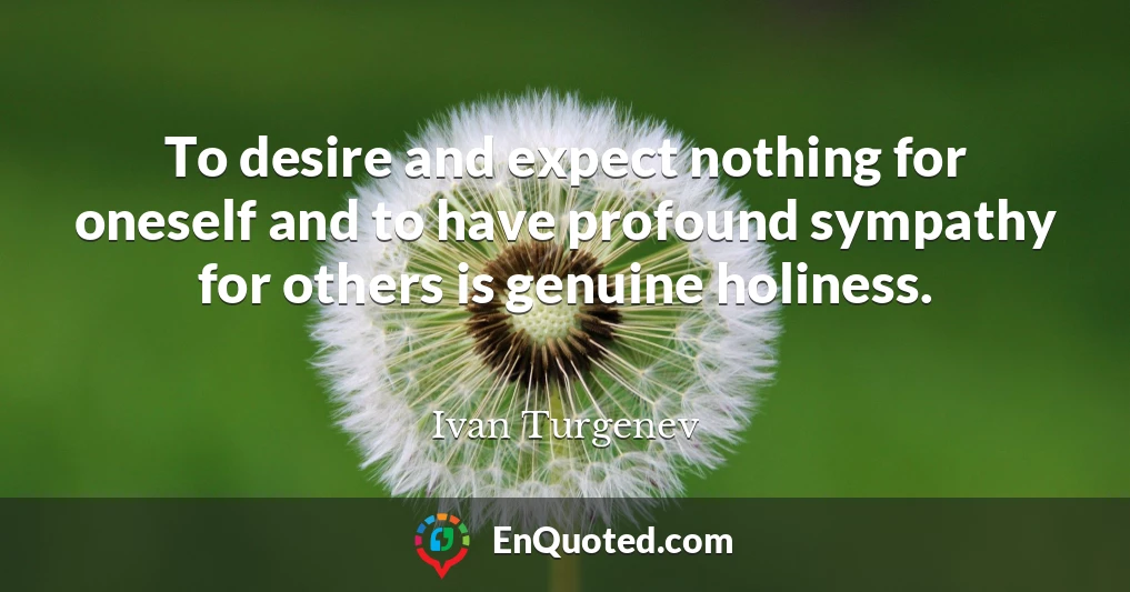 To desire and expect nothing for oneself and to have profound sympathy for others is genuine holiness.