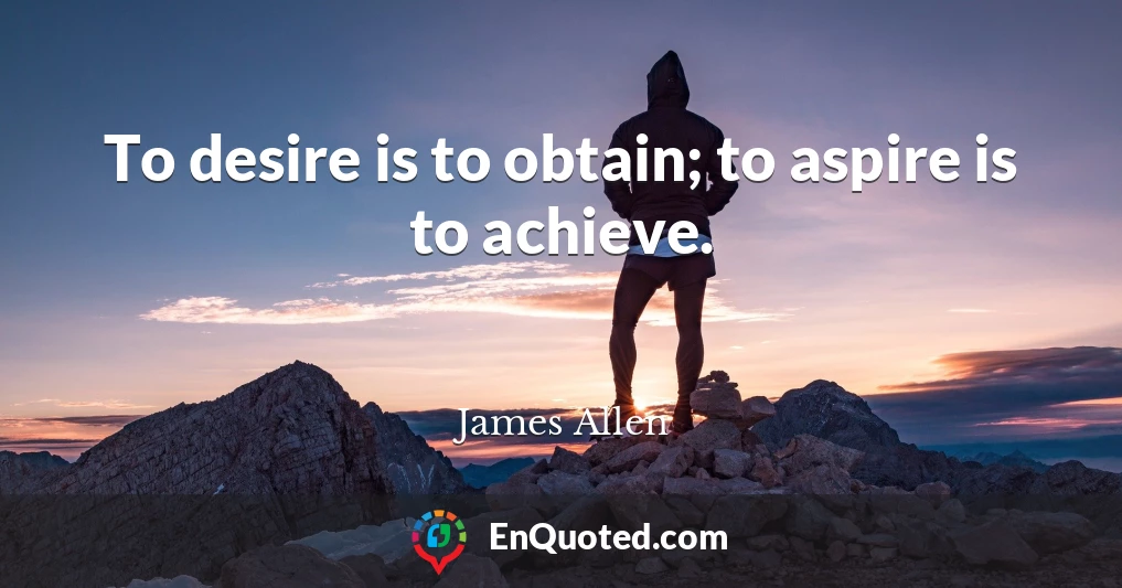 To desire is to obtain; to aspire is to achieve.