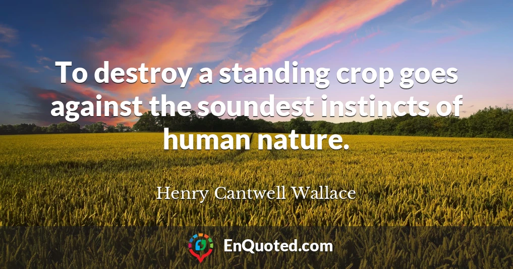 To destroy a standing crop goes against the soundest instincts of human nature.