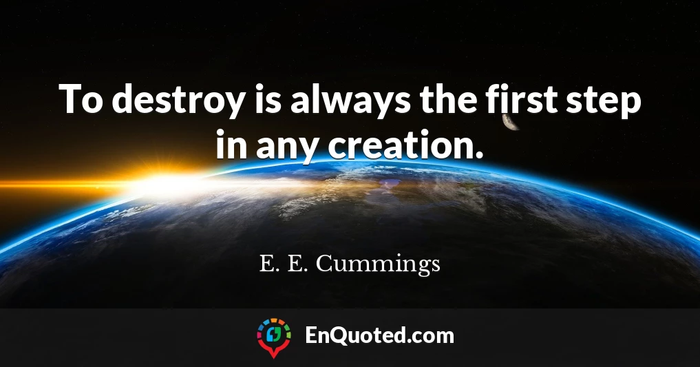 To destroy is always the first step in any creation.