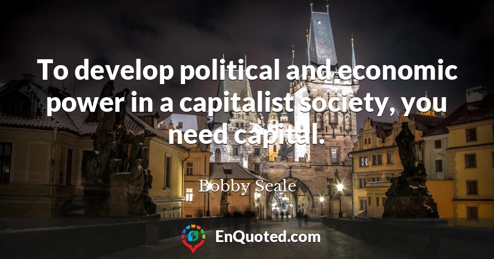 To develop political and economic power in a capitalist society, you need capital.