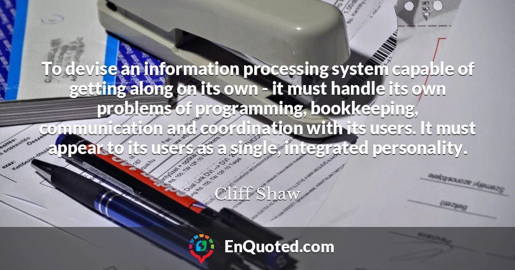 To devise an information processing system capable of getting along on its own - it must handle its own problems of programming, bookkeeping, communication and coordination with its users. It must appear to its users as a single, integrated personality.