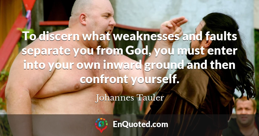 To discern what weaknesses and faults separate you from God, you must enter into your own inward ground and then confront yourself.