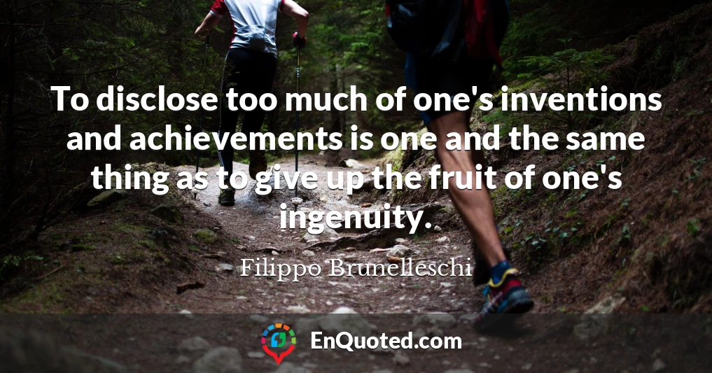 To disclose too much of one's inventions and achievements is one and the same thing as to give up the fruit of one's ingenuity.