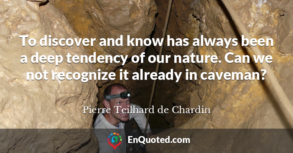 To discover and know has always been a deep tendency of our nature. Can we not recognize it already in caveman?