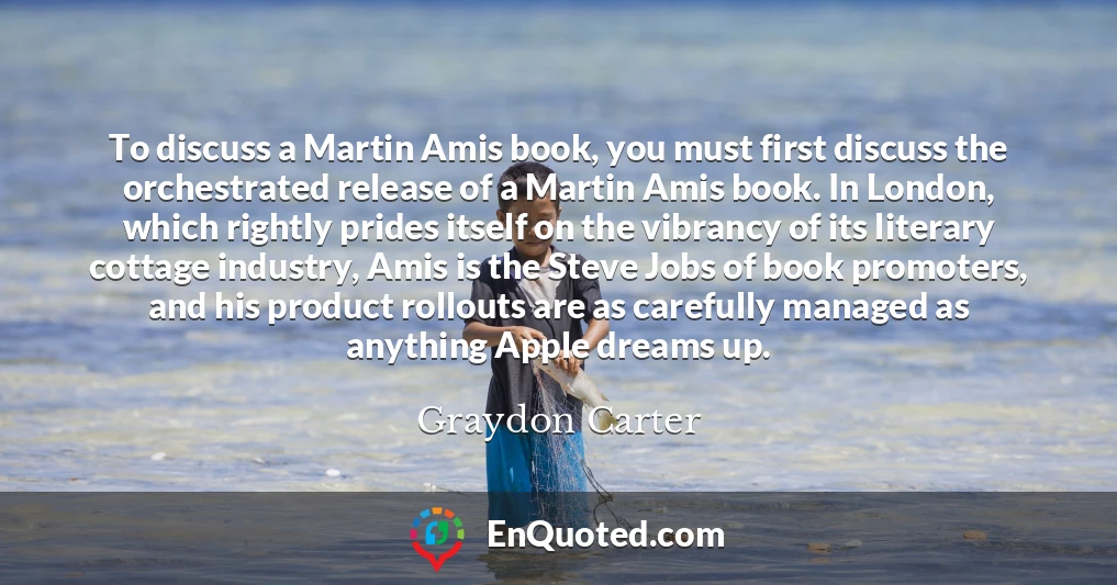 To discuss a Martin Amis book, you must first discuss the orchestrated release of a Martin Amis book. In London, which rightly prides itself on the vibrancy of its literary cottage industry, Amis is the Steve Jobs of book promoters, and his product rollouts are as carefully managed as anything Apple dreams up.