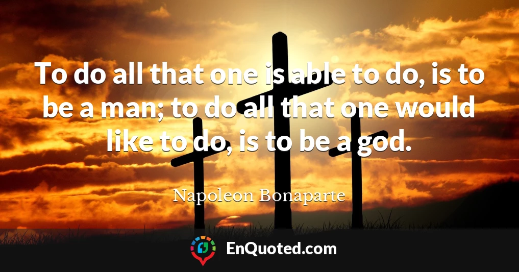 To do all that one is able to do, is to be a man; to do all that one would like to do, is to be a god.