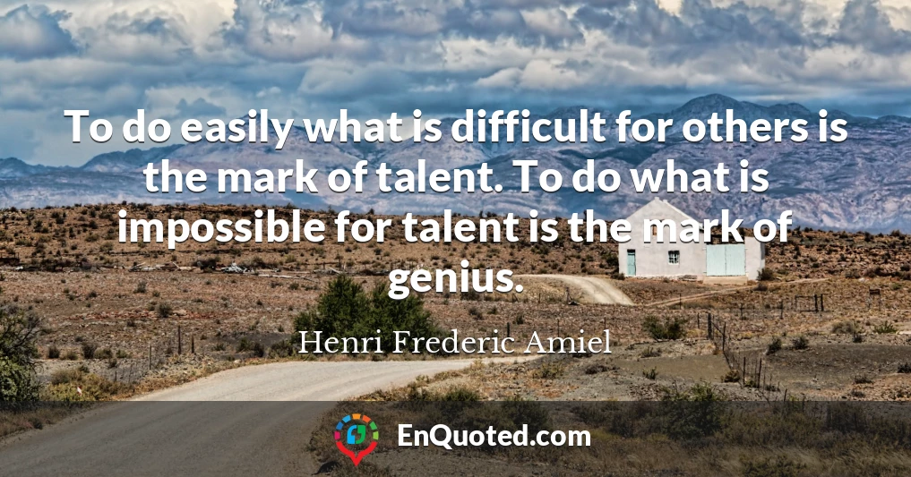To do easily what is difficult for others is the mark of talent. To do what is impossible for talent is the mark of genius.