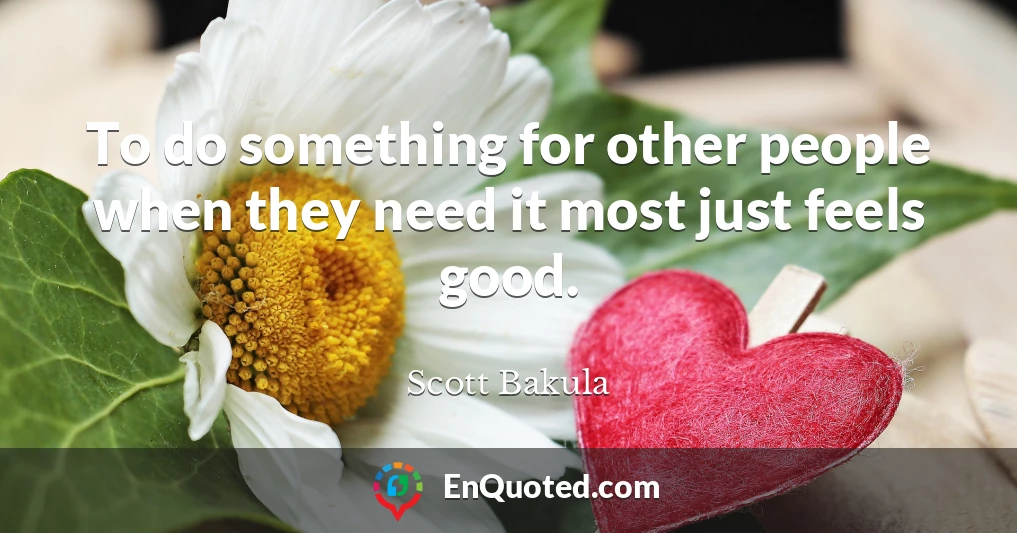 To do something for other people when they need it most just feels good.
