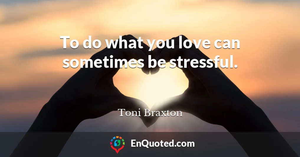 To do what you love can sometimes be stressful.