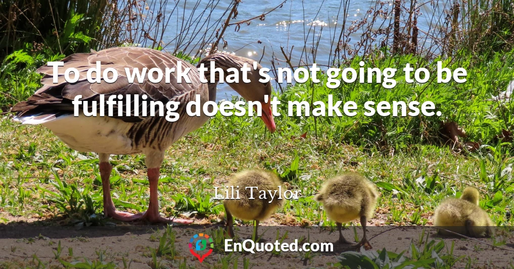 To do work that's not going to be fulfilling doesn't make sense.