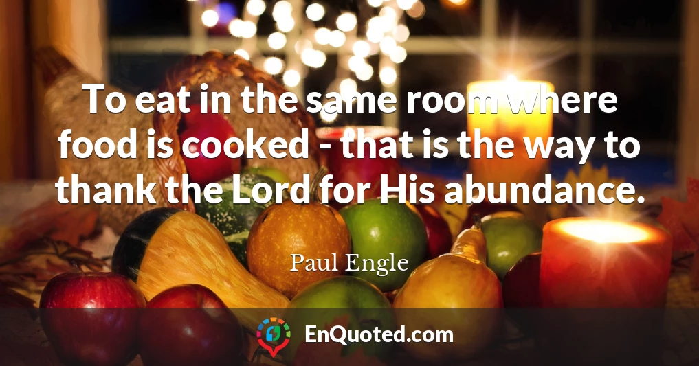 To eat in the same room where food is cooked - that is the way to thank the Lord for His abundance.