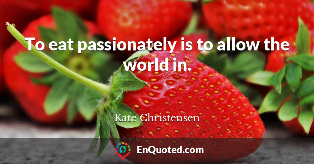 To eat passionately is to allow the world in.